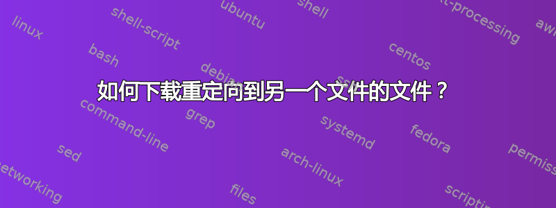 如何下载重定向到另一个文件的文件？