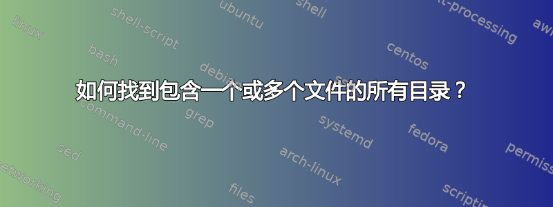 如何找到包含一个或多个文件的所有目录？