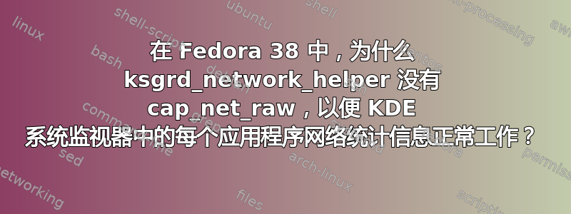 在 Fedora 38 中，为什么 ksgrd_network_helper 没有 cap_net_raw，以便 KDE 系统监视器中的每个应用程序网络统计信息正常工作？