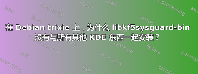 在 Debian trixie 上，为什么 libkf5sysguard-bin 没有与所有其他 KDE 东西一起安装？