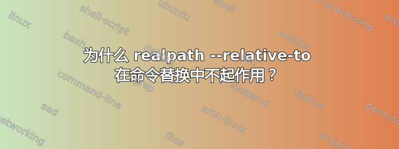 为什么 realpath --relative-to 在命令替换中不起作用？