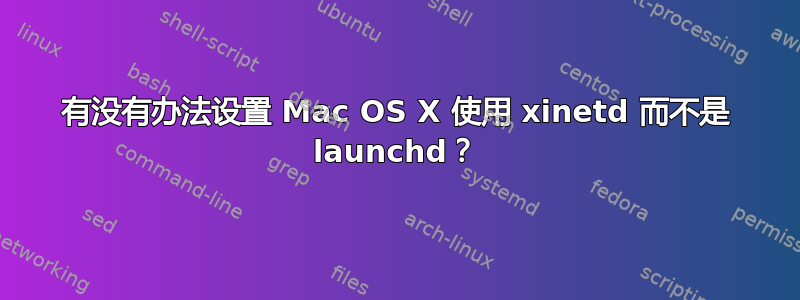 有没有办法设置 Mac OS X 使用 xinetd 而不是 launchd？