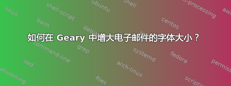 如何在 Geary 中增大电子邮件的字体大小？