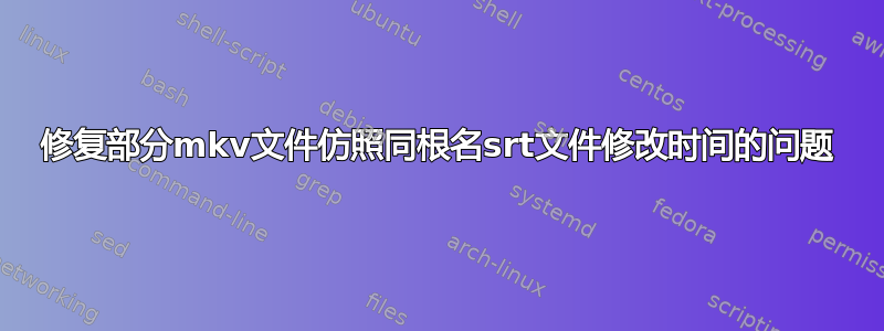 修复部分mkv文件仿照同根名srt文件修改时间的问题