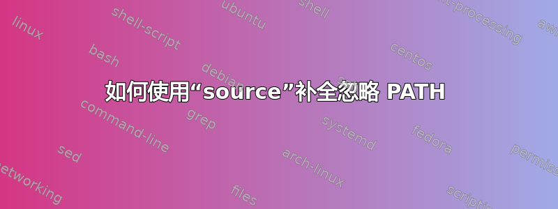 如何使用“source”补全忽略 PATH
