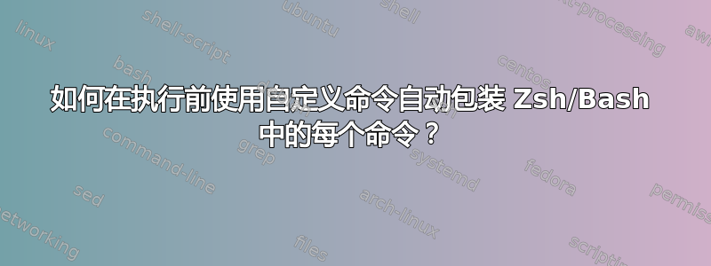 如何在执行前使用自定义命令自动包装 Zsh/Bash 中的每个命令？