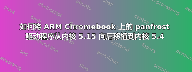 如何将 ARM Chromebook 上的 panfrost 驱动程序从内核 5.15 向后移植到内核 5.4