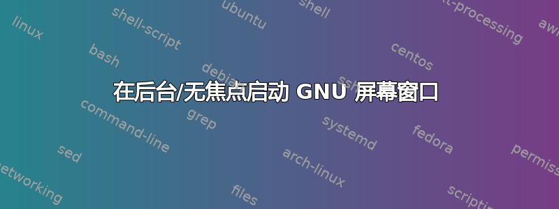 在后台/无焦点启动 GNU 屏幕窗口
