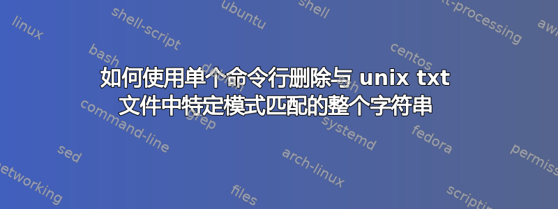 如何使用单个命令行删除与 unix txt 文件中特定模式匹配的整个字符串