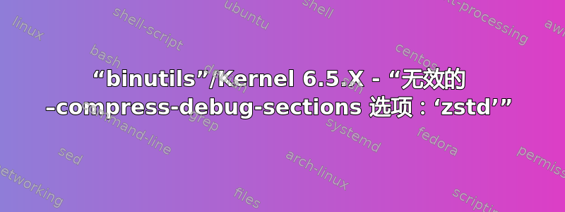 “binutils”/Kernel 6.5.X - “无效的 –compress-debug-sections 选项：‘zstd’”