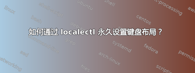 如何通过 localectl 永久设置键盘布局？