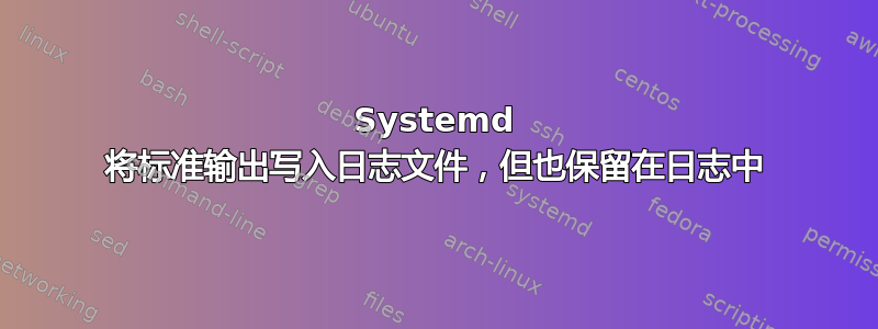 Systemd 将标准输出写入日志文件，但也保留在日志中