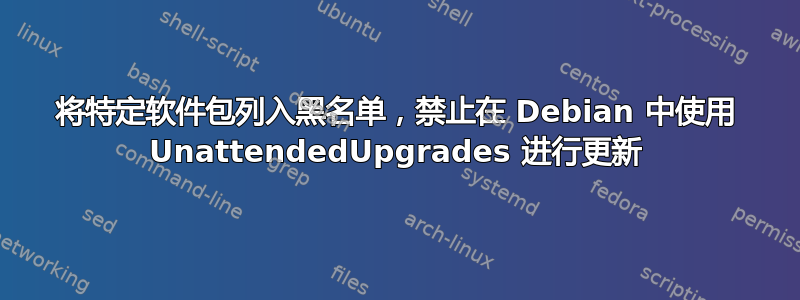 将特定软件包列入黑名单，禁止在 Debian 中使用 UnattendedUpgrades 进行更新