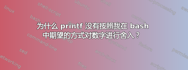 为什么 printf 没有按照我在 bash 中期望的方式对数字进行舍入？ 