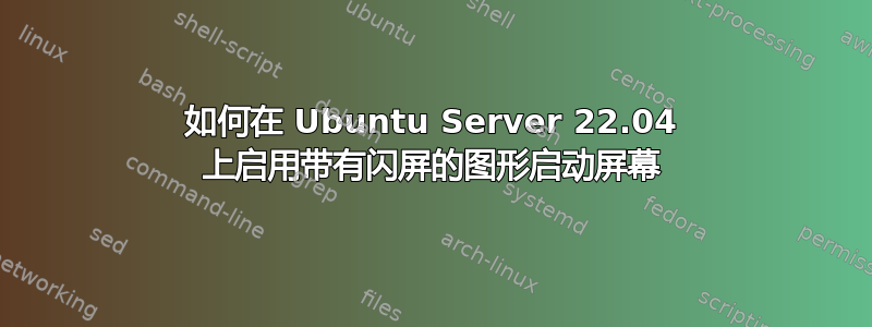 如何在 Ubuntu Server 22.04 上启用带有闪屏的图形启动屏幕