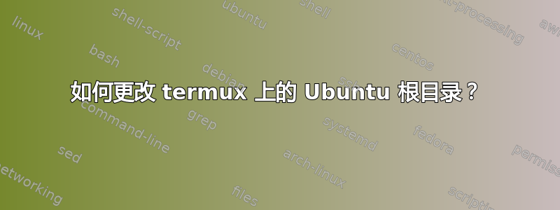 如何更改 termux 上的 Ubuntu 根目录？