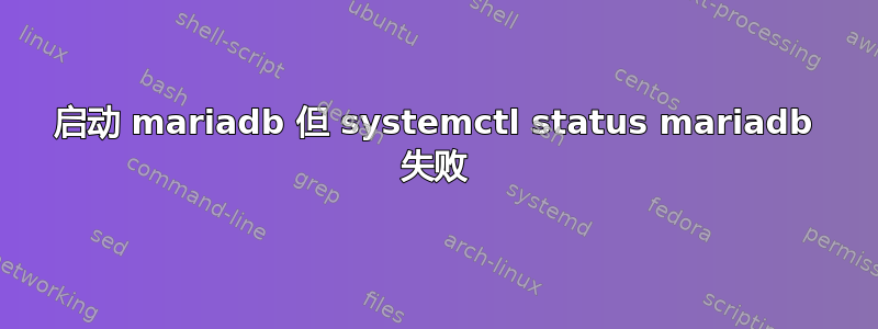 启动 mariadb 但 systemctl status mariadb 失败