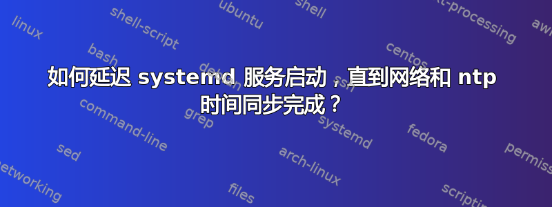 如何延迟 systemd 服务启动，直到网络和 ntp 时间同步完成？