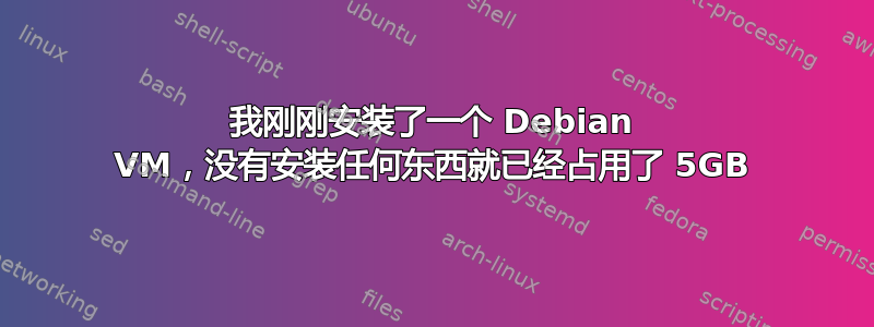 我刚刚安装了一个 Debian VM，没有安装任何东西就已经占用了 5GB