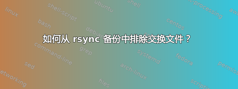 如何从 rsync 备份中排除交换文件？