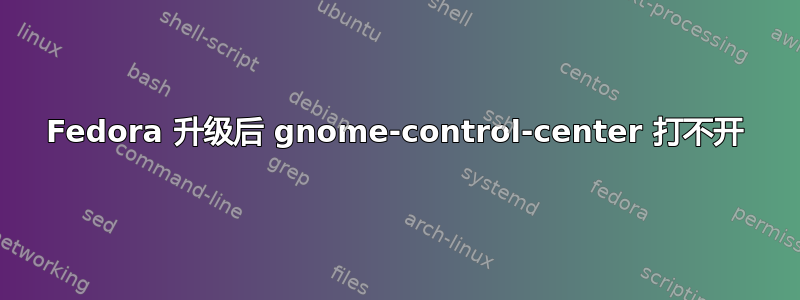 Fedora 升级后 gnome-control-center 打不开