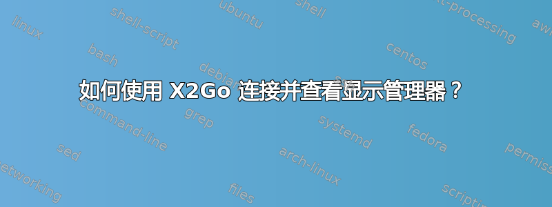 如何使用 X2Go 连接并查看显示管理器？