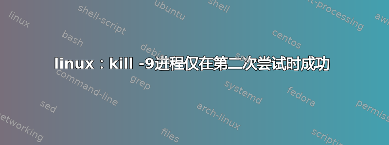 linux：kill -9进程仅在第二次尝试时成功