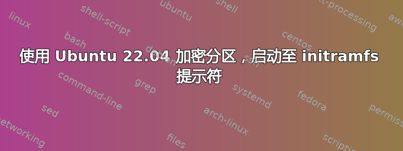 使用 Ubuntu 22.04 加密分区，启动至 initramfs 提示符