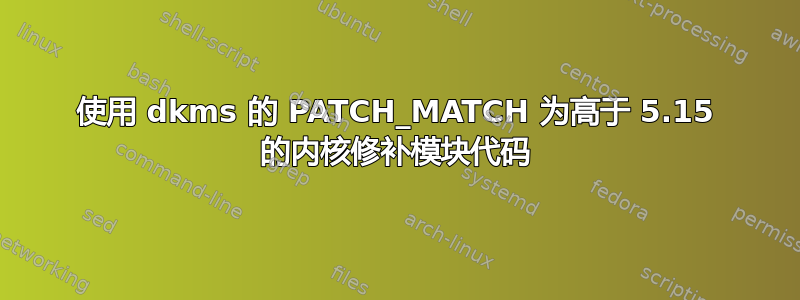 使用 dkms 的 PATCH_MATCH 为高于 5.15 的内核修补模块代码