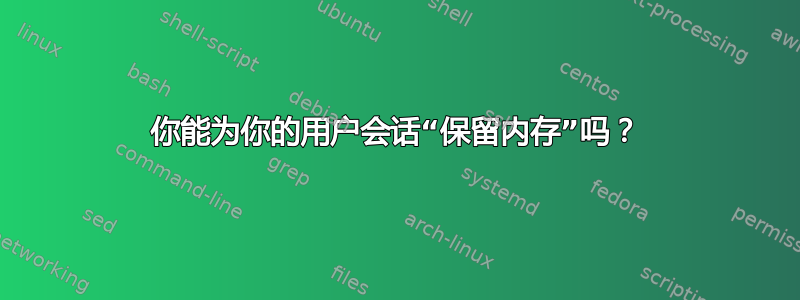 你能为你的用户会话“保留内存”吗？