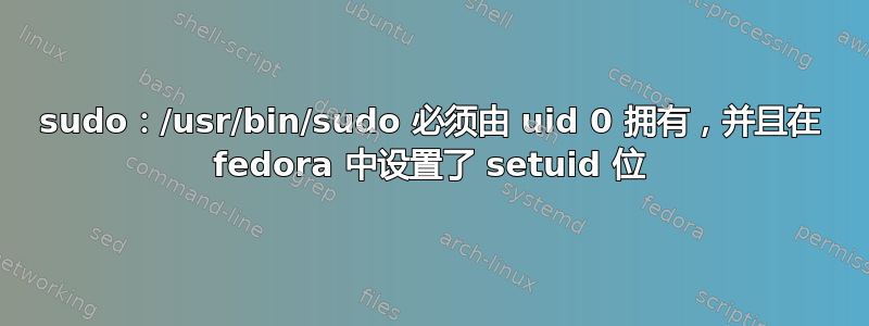 sudo：/usr/bin/sudo 必须由 uid 0 拥有，并且在 fedora 中设置了 setuid 位