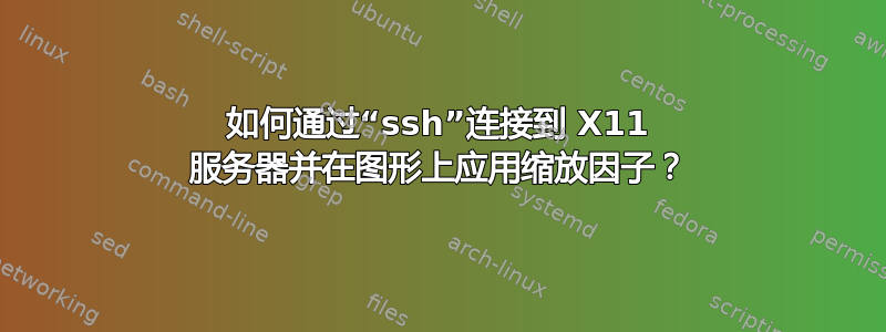 如何通过“ssh”连接到 X11 服务器并在图形上应用缩放因子？