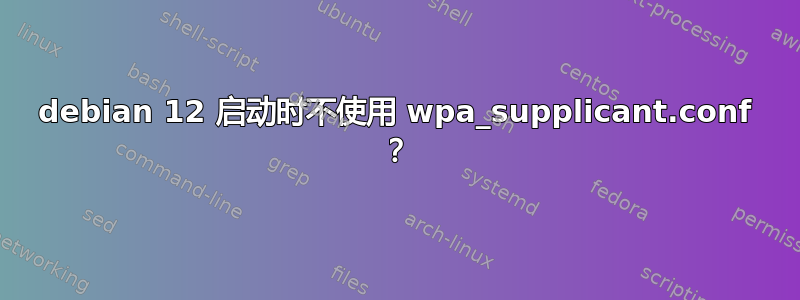 debian 12 启动时不使用 wpa_supplicant.conf ？