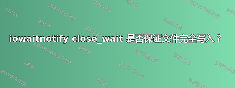 iowaitnotify close_wait 是否保证文件完全写入？