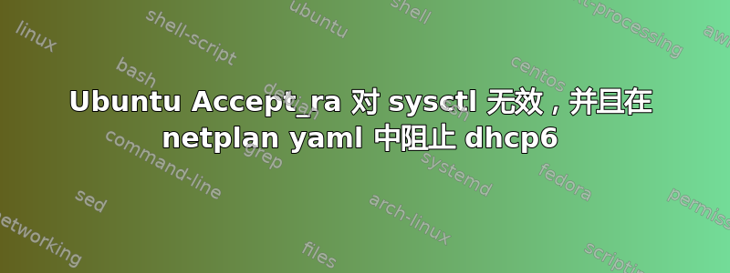 Ubuntu Accept_ra 对 sysctl 无效，并且在 netplan yaml 中阻止 dhcp6