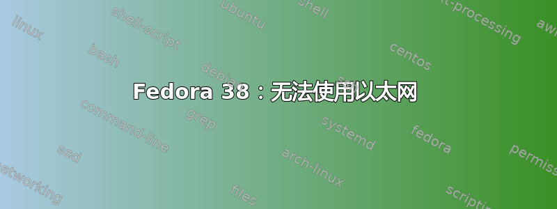 Fedora 38：无法使用以太网