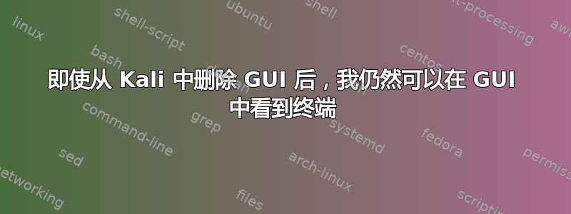 即使从 Kali 中删除 GUI 后，我仍然可以在 GUI 中看到终端