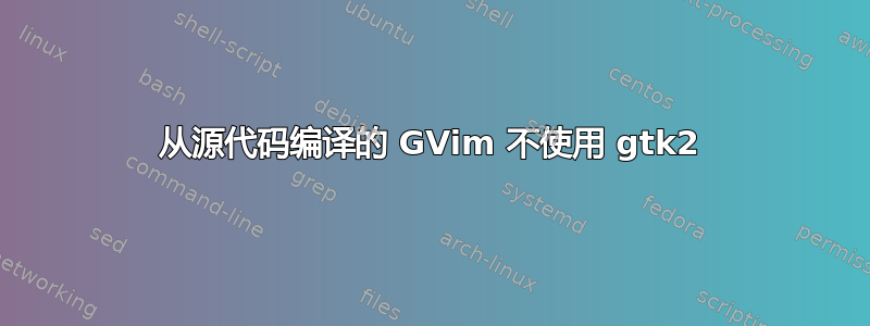 从源代码编译的 GVim 不使用 gtk2