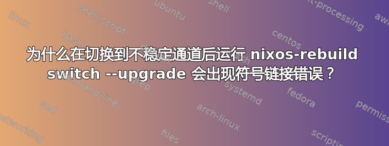 为什么在切换到不稳定通道后运行 nixos-rebuild switch --upgrade 会出现符号链接错误？