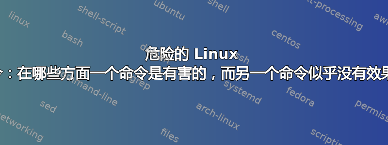 危险的 Linux 命令：在哪些方面一个命令是有害的，而另一个命令似乎没有效果？