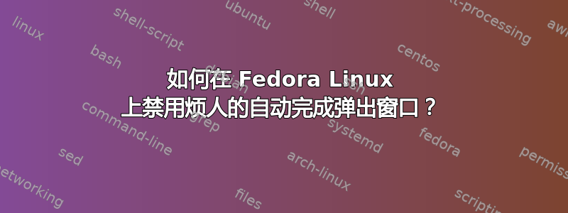 如何在 Fedora Linux 上禁用烦人的自动完成弹出窗口？