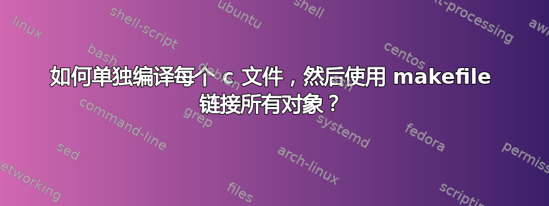 如何单独编译每个 c 文件，然后使用 makefile 链接所有对象？