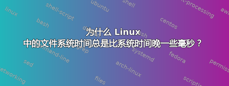 为什么 Linux 中的文件系统时间总是比系统时间晚一些毫秒？