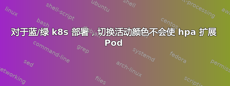 对于蓝/绿 k8s 部署，切换活动颜色不会使 hpa 扩展 Pod