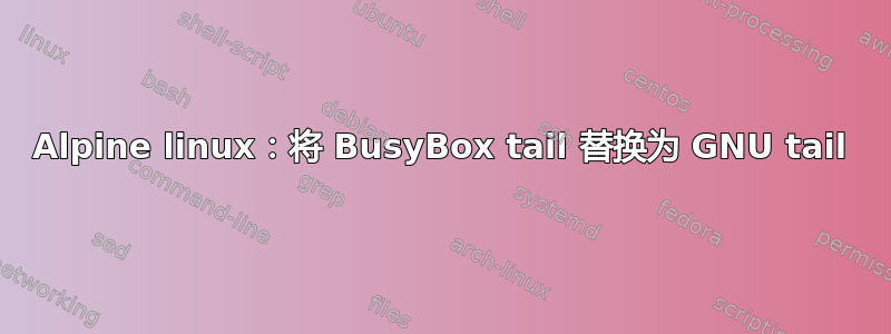 Alpine linux：将 BusyBox tail 替换为 GNU tail