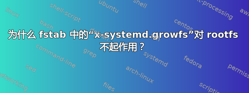 为什么 fstab 中的“x-systemd.growfs”对 rootfs 不起作用？