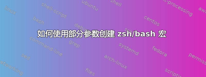 如何使用部分参数创建 zsh/bash 宏