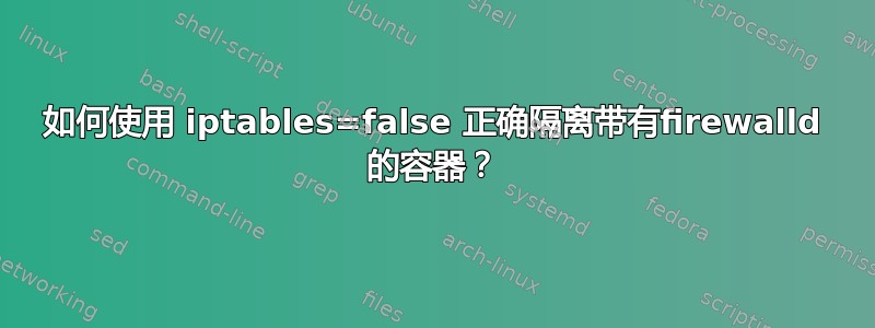 如何使用 iptables=false 正确隔离带有firewalld 的容器？