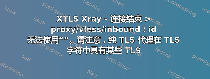 XTLS Xray - 连接结束 > proxy/vless/inbound：id 无法使用“”。请注意，纯 TLS 代理在 TLS 字符中具有某些 TLS