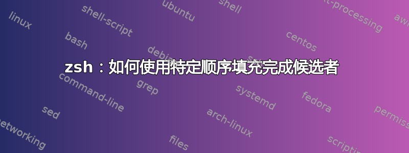 zsh：如何使用特定顺序填充完成候选者